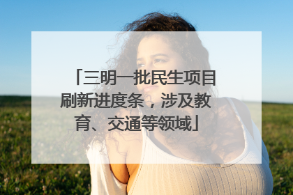 三明一批民生项目刷新进度条，涉及教育、交通等领域
