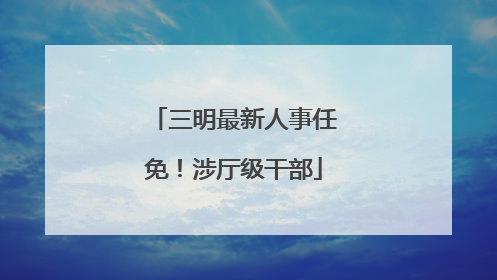 三明最新人事任免！涉厅级干部
