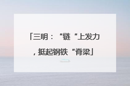 三明：“链“上发力，挺起钢铁“脊梁