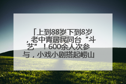 上到88岁下到8岁，老中青居民同台“斗艺”！600余人次参与，小戏小剧搭起崂山群众大舞台