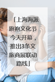 上海海派旗袍文化节今天开幕，推出3条文旅商展联动路线