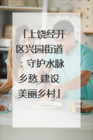 上饶经开区兴园街道：守护水脉乡愁 建设美丽乡村