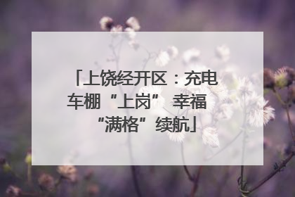 上饶经开区：充电车棚“上岗” 幸福“满格”续航