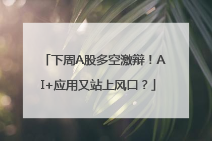 下周A股多空激辩！AI+应用又站上风口？
