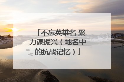 不忘英雄名 聚力谋振兴（地名中的抗战记忆）