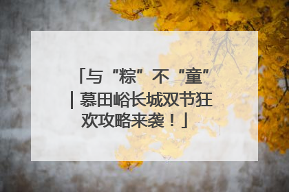 与“粽”不“童”｜慕田峪长城双节狂欢攻略来袭！