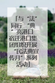 与“法”同行 “典”亮港口 宿迁港口集团组织开展“民法典宣传月”系列活动