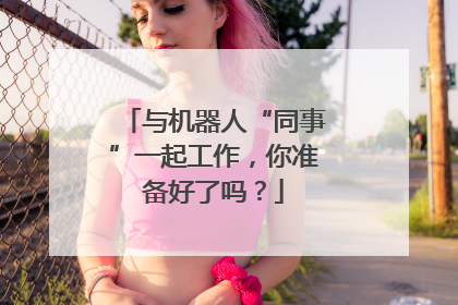 与机器人“同事”一起工作，你准备好了吗？