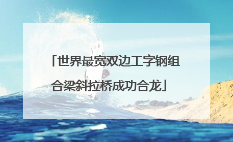 世界最宽双边工字钢组合梁斜拉桥成功合龙