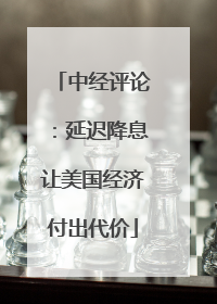中经评论：延迟降息让美国经济付出代价
