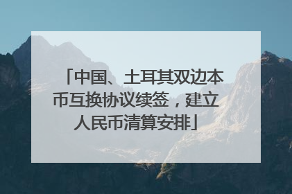 中国、土耳其双边本币互换协议续签，建立人民币清算安排