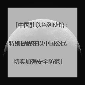 中国驻以色列使馆：特别提醒在以中国公民切实加强安全防范