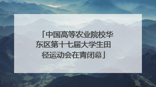 中国高等农业院校华东区第十七届大学生田径运动会在青闭幕