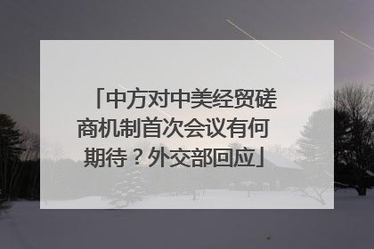 中方对中美经贸磋商机制首次会议有何期待？外交部回应