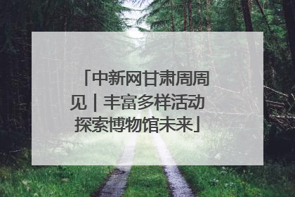 中新网甘肃周周见｜丰富多样活动探索博物馆未来