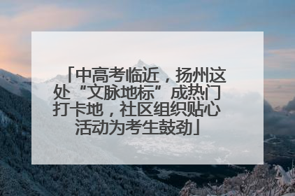 中高考临近，扬州这处“文脉地标”成热门打卡地，社区组织贴心活动为考生鼓劲