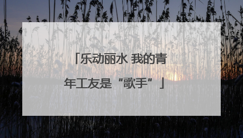 乐动丽水 我的青年工友是“歌手”