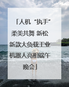 人机“执手”柔美共舞 新松新款大负载工业机器人亮相端午晚会