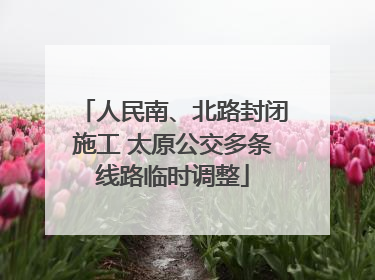 人民南、北路封闭施工 太原公交多条线路临时调整