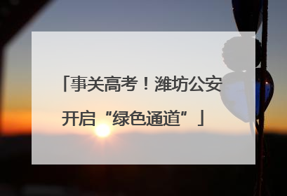 事关高考！潍坊公安开启“绿色通道”
