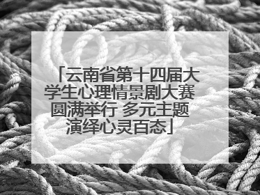 云南省第十四届大学生心理情景剧大赛圆满举行 多元主题演绎心灵百态