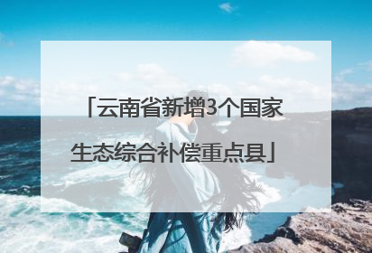 云南省新增3个国家生态综合补偿重点县