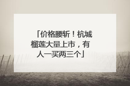 价格腰斩！杭城榴莲大量上市，有人一买两三个