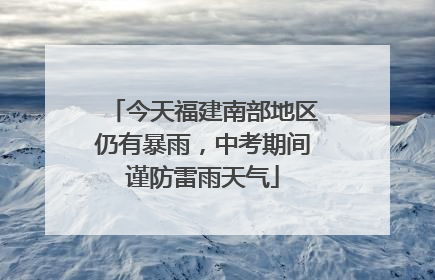 今天福建南部地区仍有暴雨，中考期间谨防雷雨天气