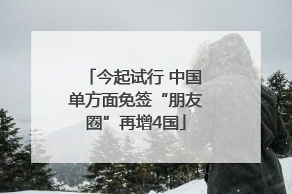 今起试行 中国单方面免签“朋友圈”再增4国