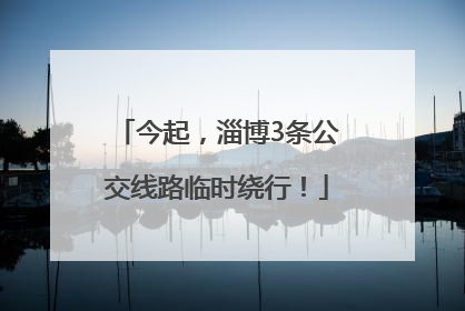 今起，淄博3条公交线路临时绕行！