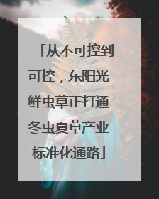从不可控到可控，东阳光鲜虫草正打通冬虫夏草产业标准化通路