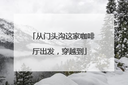 从门头沟这家咖啡厅出发，穿越到