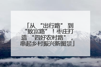 从 “出行路” 到 “致富路”！枣庄打造 “四好农村路”，串起乡村振兴新图景