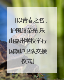 以青春之名，护国旗荣光 乐山嘉州学校举行国旗护卫队交接仪式