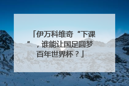 伊万科维奇“下课”，谁能让国足圆梦百年世界杯？