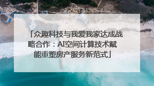 众趣科技与我爱我家达成战略合作：AI空间计算技术赋能重塑房产服务新范式