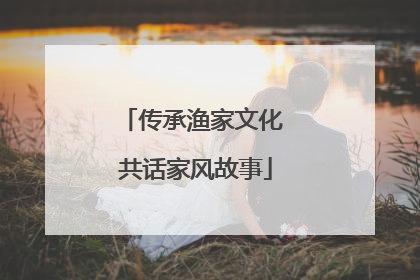 传承渔家文化 共话家风故事