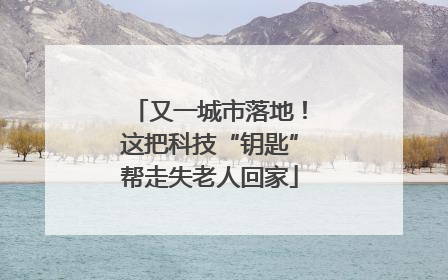 又一城市落地！这把科技“钥匙”帮走失老人回家