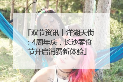 双节资讯丨洋湖天街：4周年庆，长沙零食节开启消费新体验
