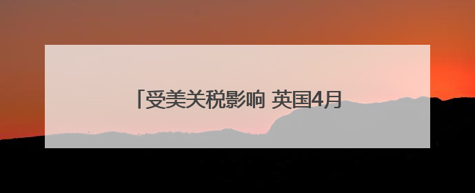 受美关税影响 英国4月国内生产总值低于预期