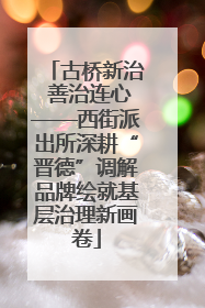 古桥新治 善治连心——西街派出所深耕“晋德”调解品牌绘就基层治理新画卷