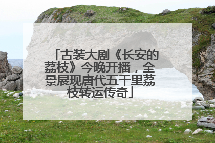古装大剧《长安的荔枝》今晚开播，全景展现唐代五千里荔枝转运传奇