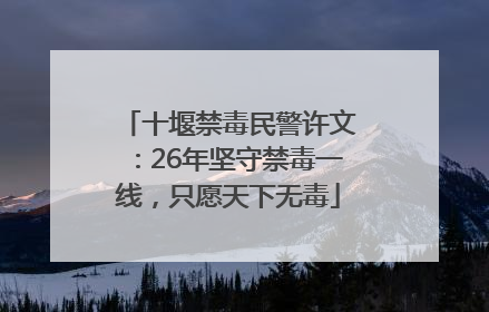 十堰禁毒民警许文：26年坚守禁毒一线，只愿天下无毒