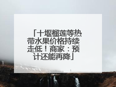 十堰榴莲等热带水果价格持续走低！商家：预计还能再降