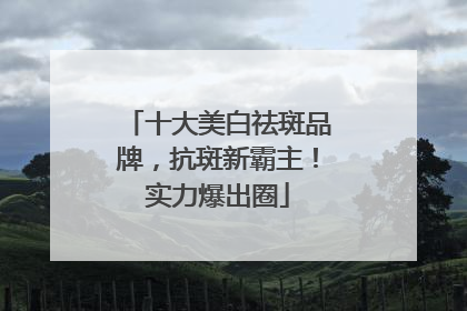 十大美白祛斑品牌，抗斑新霸主！实力爆出圈