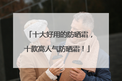 十大好用的防晒霜，十款高人气防晒霜！