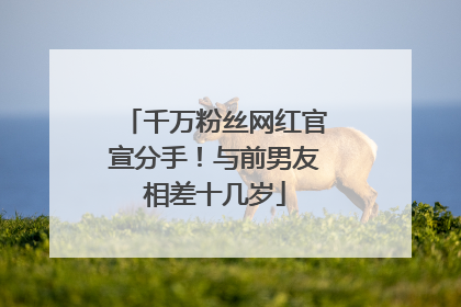 千万粉丝网红官宣分手！与前男友相差十几岁