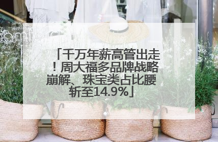 千万年薪高管出走！周大福多品牌战略崩解、珠宝类占比腰斩至14.9%
