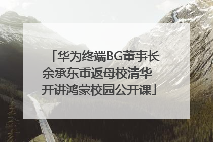 华为终端BG董事长余承东重返母校清华 开讲鸿蒙校园公开课