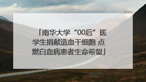 南华大学“00后”医学生捐献造血干细胞 点燃白血病患者生命希望
